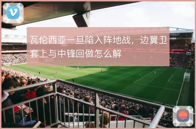 瓦伦西亚一旦陷入阵地战，边翼卫套上与中锋回做怎么解