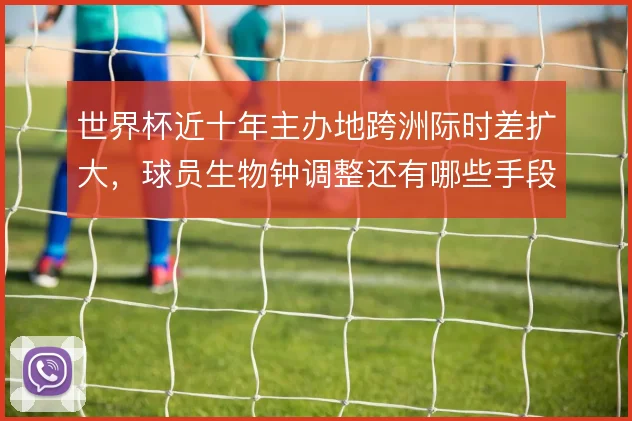 世界杯近十年主办地跨洲际时差扩大，球员生物钟调整还有哪些手段