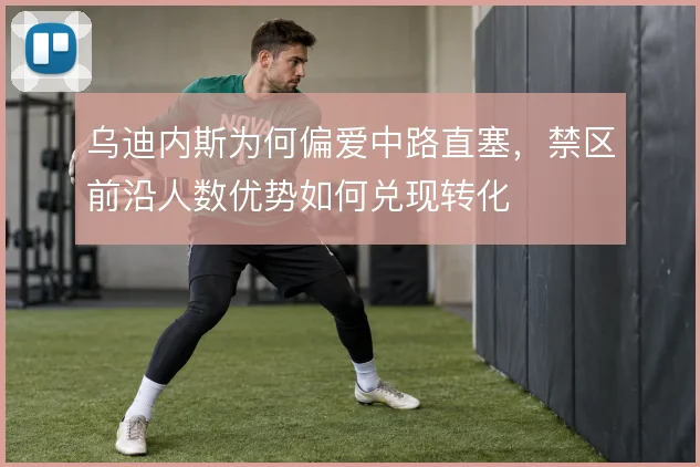乌迪内斯为何偏爱中路直塞，禁区前沿人数优势如何兑现转化
