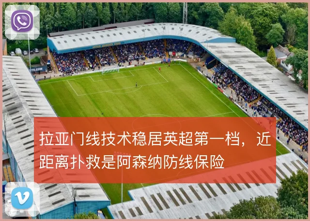 拉亚门线技术稳居英超第一档，近距离扑救是阿森纳防线保险