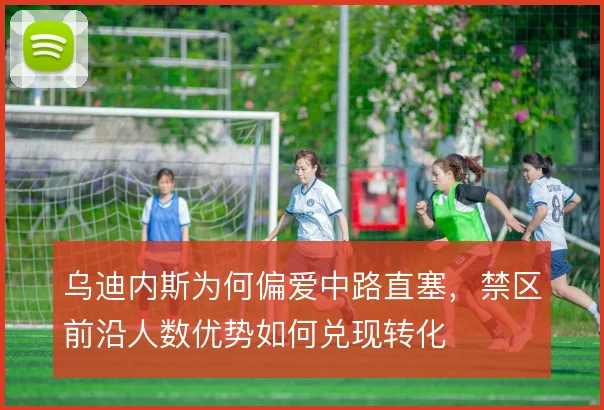乌迪内斯为何偏爱中路直塞，禁区前沿人数优势如何兑现转化