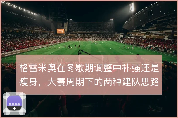 格雷米奥在冬歇期调整中补强还是瘦身,大赛周期下的两种建队思路