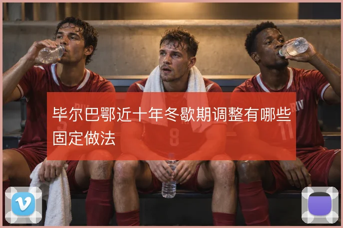 毕尔巴鄂近十年冬歇期调整有哪些固定做法