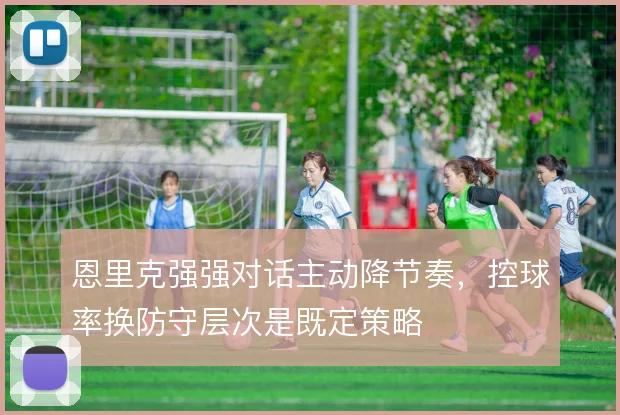 恩里克强强对话主动降节奏，控球率换防守层次是既定策略