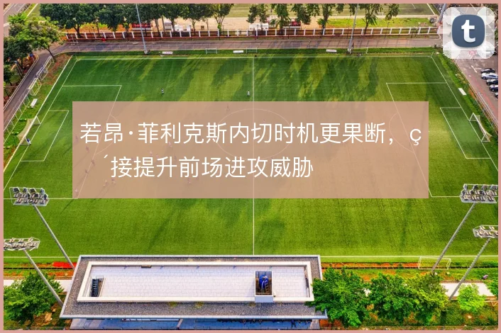 若昂·菲利克斯内切时机更果断，直接提升前场进攻威胁
