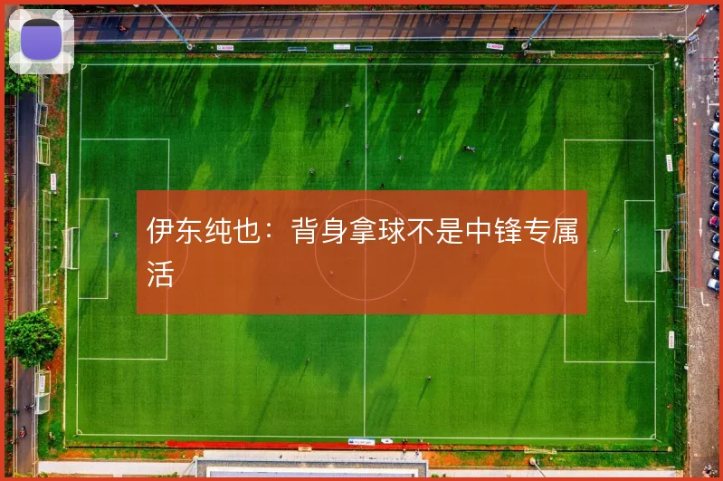伊东纯也：背身拿球不是中锋专属活