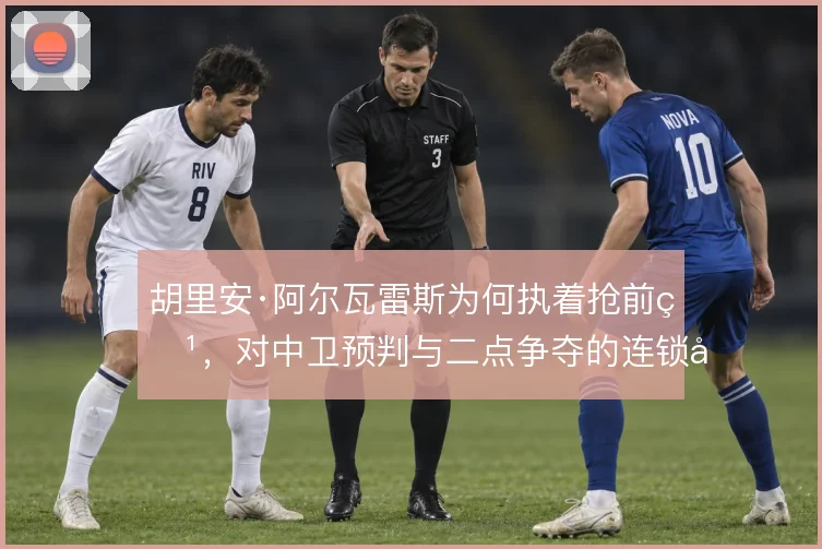 胡里安·阿尔瓦雷斯为何执着抢前点，对中卫预判与二点争夺的连锁影响