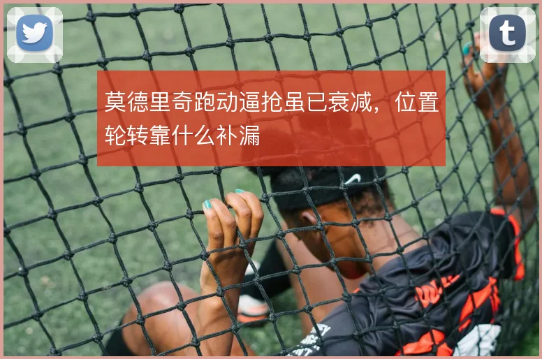 莫德里奇跑动逼抢虽已衰减，位置轮转靠什么补漏