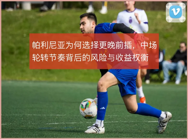 帕利尼亚为何选择更晚前插，中场轮转节奏背后的风险与收益权衡