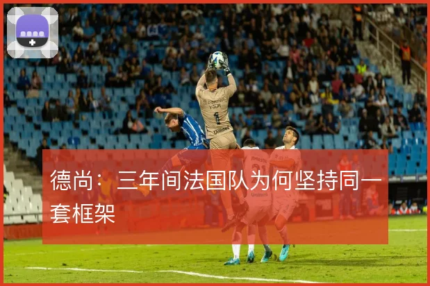 德尚：三年间法国队为何坚持同一套框架
