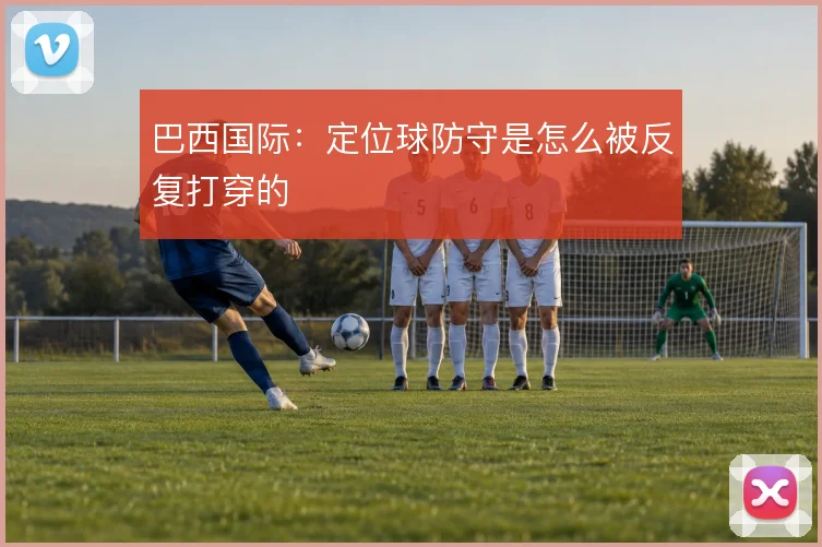 巴西国际:定位球防守是怎么被反复打穿的