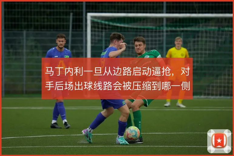 马丁内利一旦从边路启动逼抢，对手后场出球线路会被压缩到哪一侧