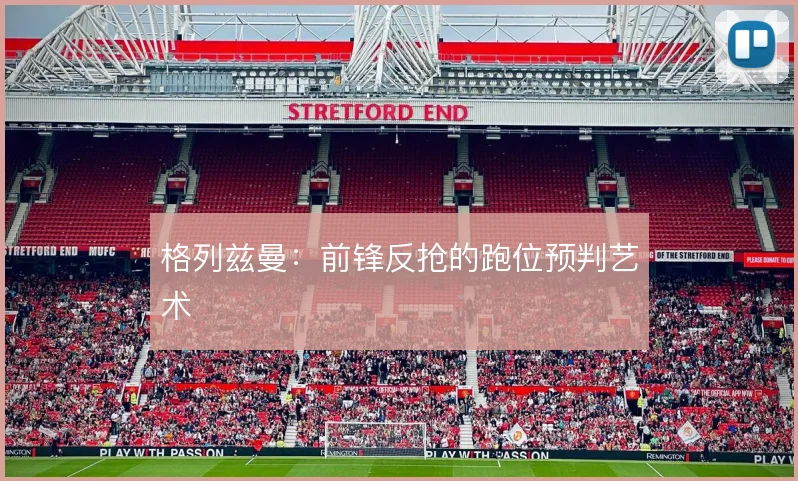 格列兹曼：前锋反抢的跑位预判艺术