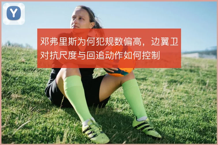 邓弗里斯为何犯规数偏高，边翼卫对抗尺度与回追动作如何控制