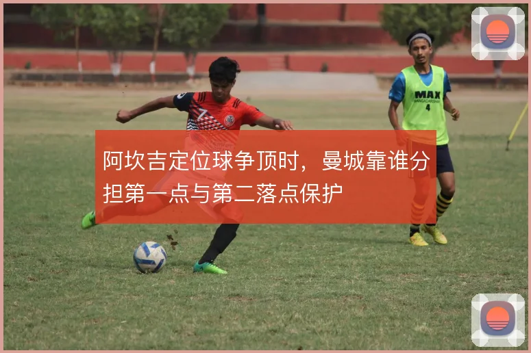 阿坎吉定位球争顶时，曼城靠谁分担第一点与第二落点保护