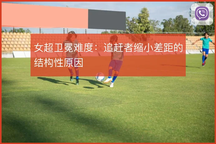 女超卫冕难度：追赶者缩小差距的结构性原因