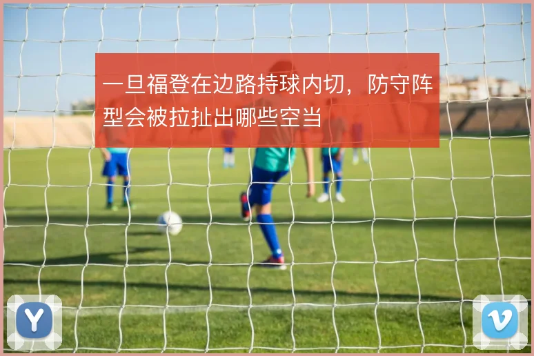 一旦福登在边路持球内切，防守阵型会被拉扯出哪些空当
