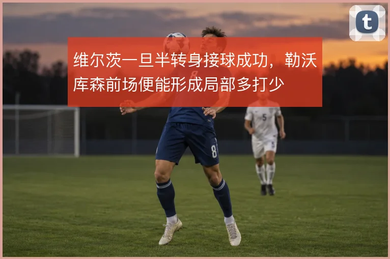 维尔茨一旦半转身接球成功，勒沃库森前场便能形成局部多打少