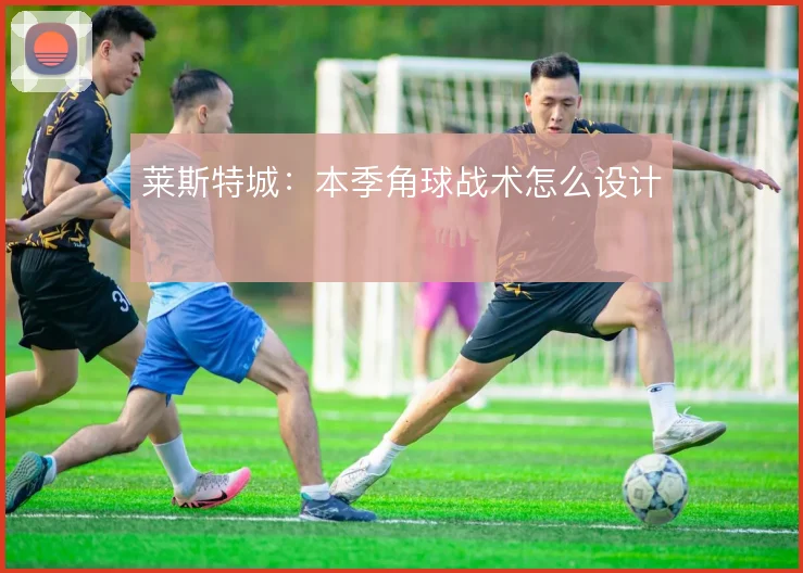 莱斯特城：本季角球战术怎么设计
