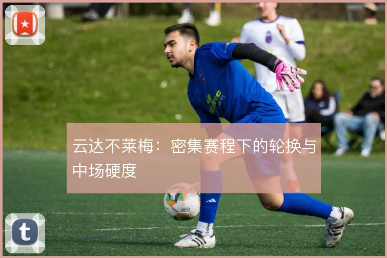 云达不莱梅:密集赛程下的轮换与中场硬度