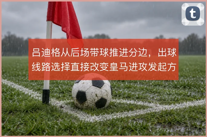 吕迪格从后场带球推进分边，出球线路选择直接改变皇马进攻发起方式