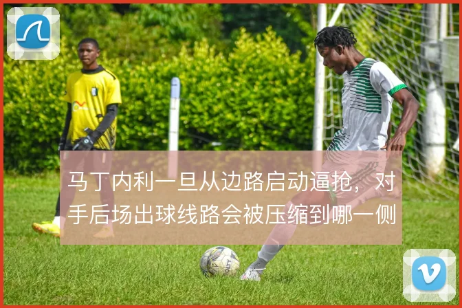 马丁内利一旦从边路启动逼抢，对手后场出球线路会被压缩到哪一侧