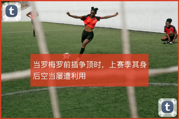 当罗梅罗前插争顶时，上赛季其身后空当屡遭利用