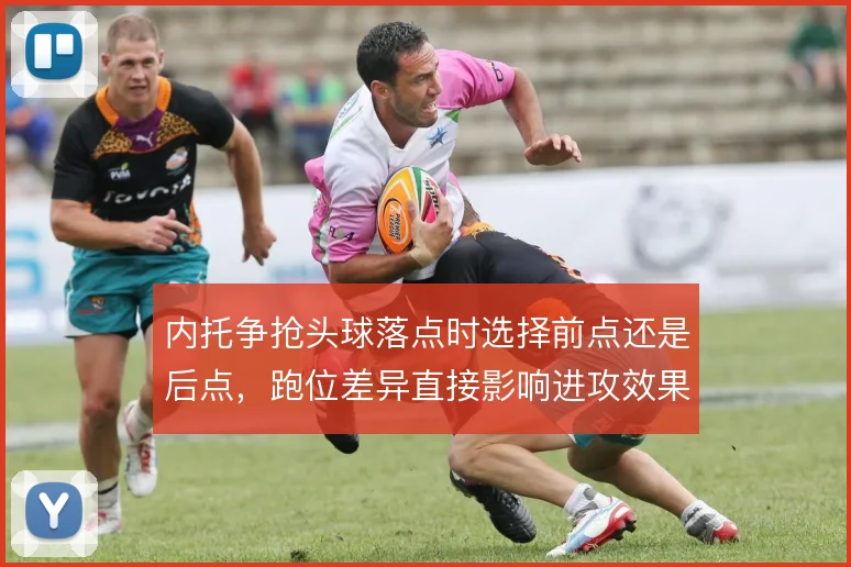 内托争抢头球落点时选择前点还是后点,跑位差异直接影响进攻效果