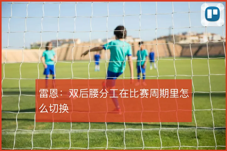 雷恩：双后腰分工在比赛周期里怎么切换