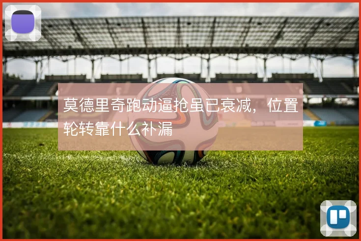 莫德里奇跑动逼抢虽已衰减，位置轮转靠什么补漏