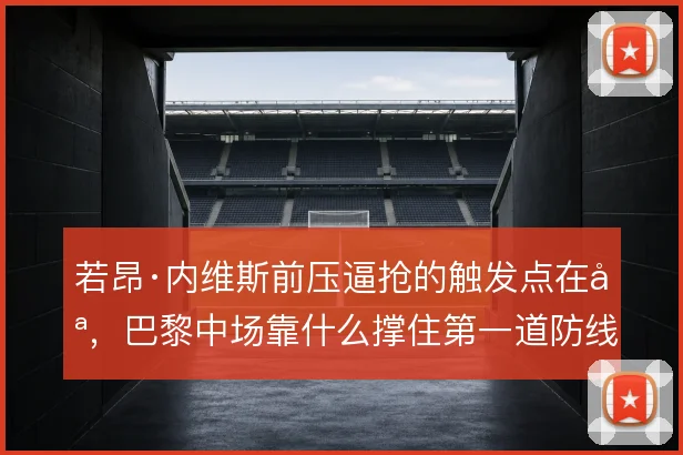 若昂·内维斯前压逼抢的触发点在哪,巴黎中场靠什么撑住第一道防线