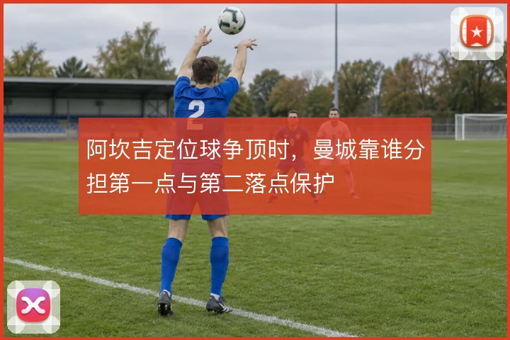 阿坎吉定位球争顶时，曼城靠谁分担第一点与第二落点保护