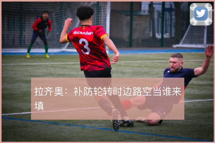 拉齐奥：补防轮转时边路空当谁来填