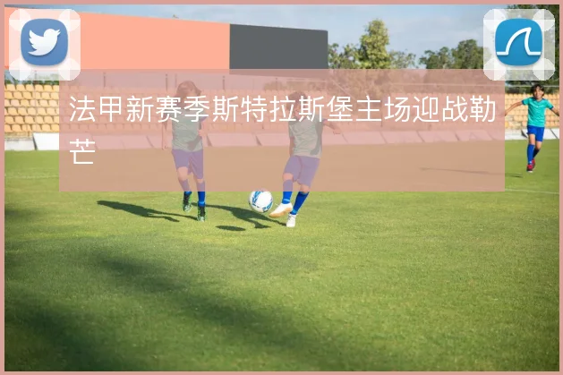 法甲新赛季斯特拉斯堡主场迎战勒芒