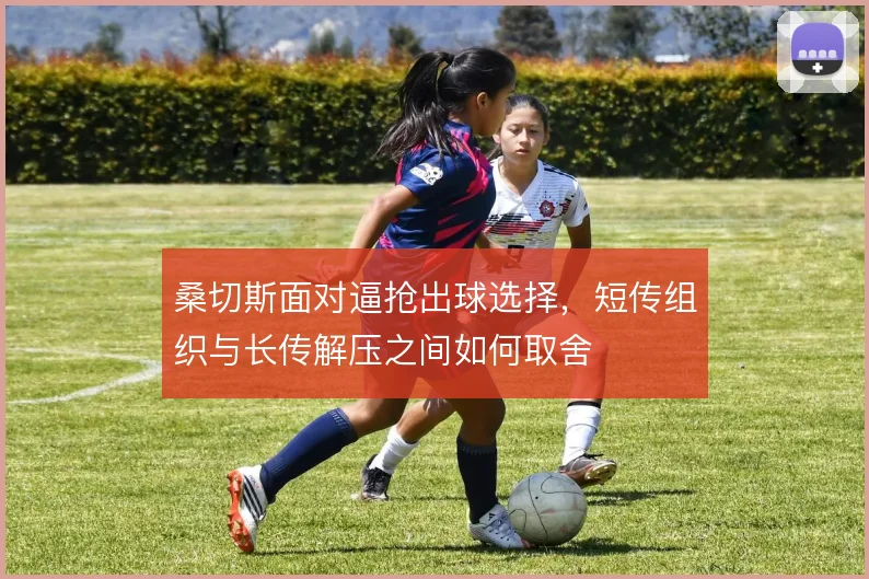 桑切斯面对逼抢出球选择，短传组织与长传解压之间如何取舍