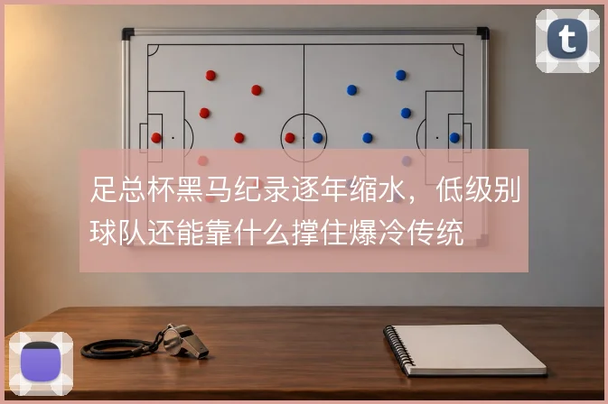足总杯黑马纪录逐年缩水，低级别球队还能靠什么撑住爆冷传统