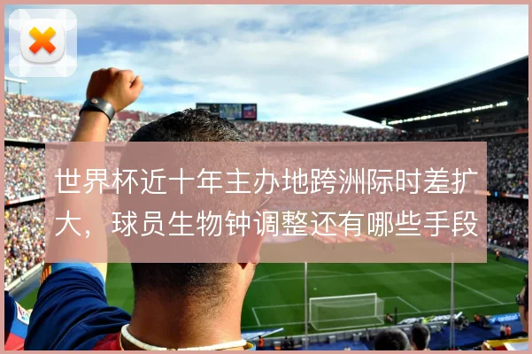 世界杯近十年主办地跨洲际时差扩大，球员生物钟调整还有哪些手段