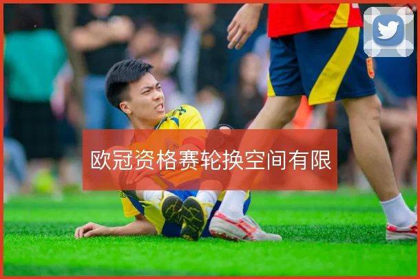 欧冠资格赛轮换空间有限