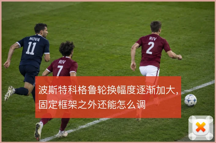 波斯特科格鲁轮换幅度逐渐加大,固定框架之外还能怎么调