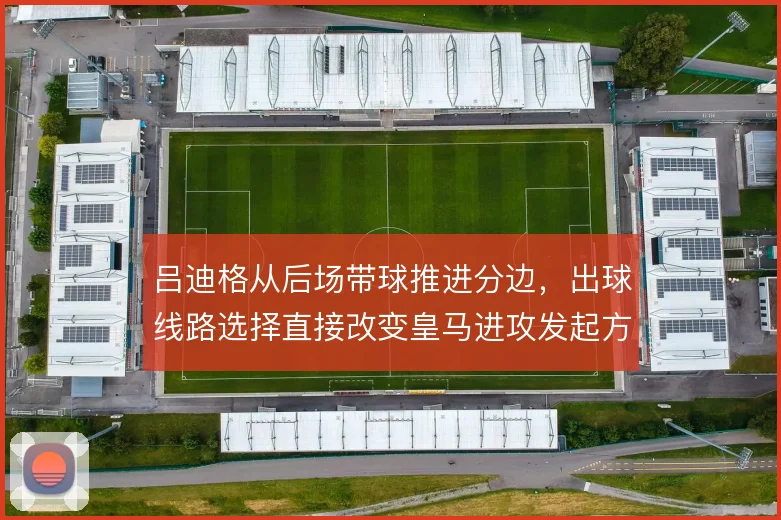 吕迪格从后场带球推进分边，出球线路选择直接改变皇马进攻发起方式