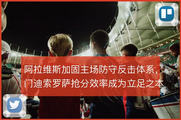 阿拉维斯加固主场防守反击体系，门迪索罗萨抢分效率成为立足之本