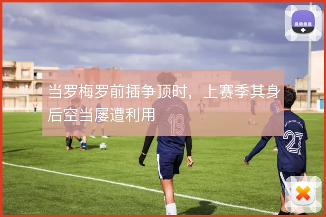 当罗梅罗前插争顶时，上赛季其身后空当屡遭利用