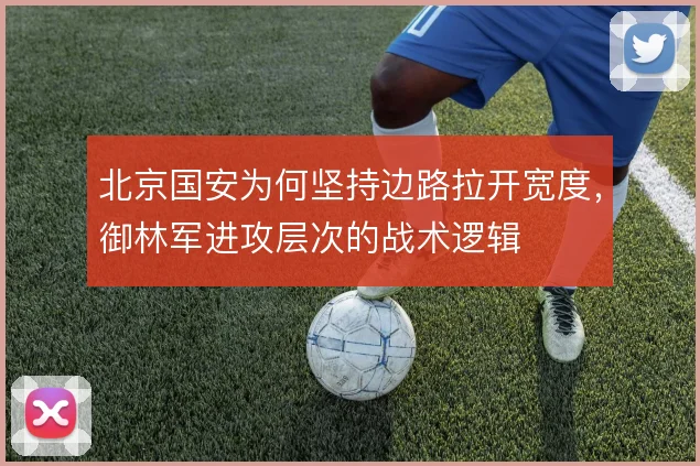 北京国安为何坚持边路拉开宽度，御林军进攻层次的战术逻辑