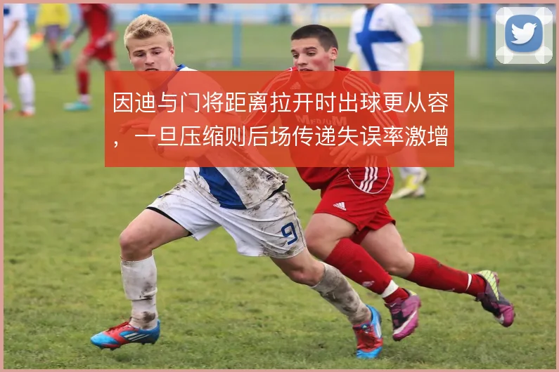 因迪与门将距离拉开时出球更从容，一旦压缩则后场传递失误率激增