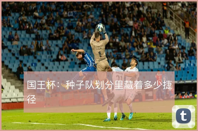 国王杯：种子队划分里藏着多少捷径