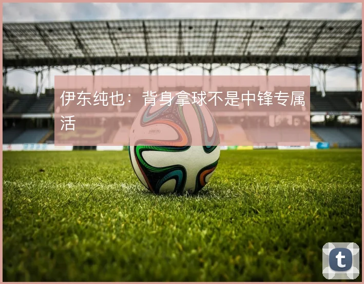 伊东纯也：背身拿球不是中锋专属活