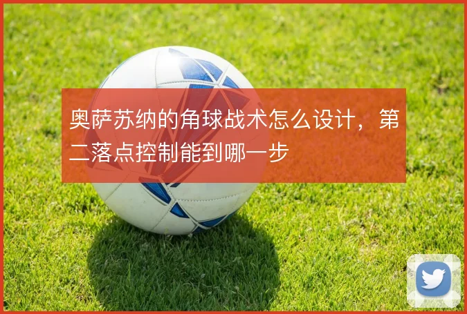 奥萨苏纳的角球战术怎么设计，第二落点控制能到哪一步