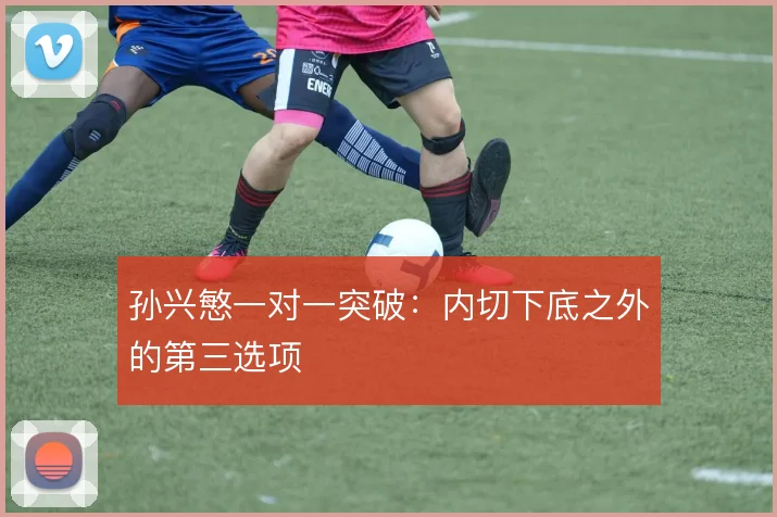 孙兴慜一对一突破：内切下底之外的第三选项