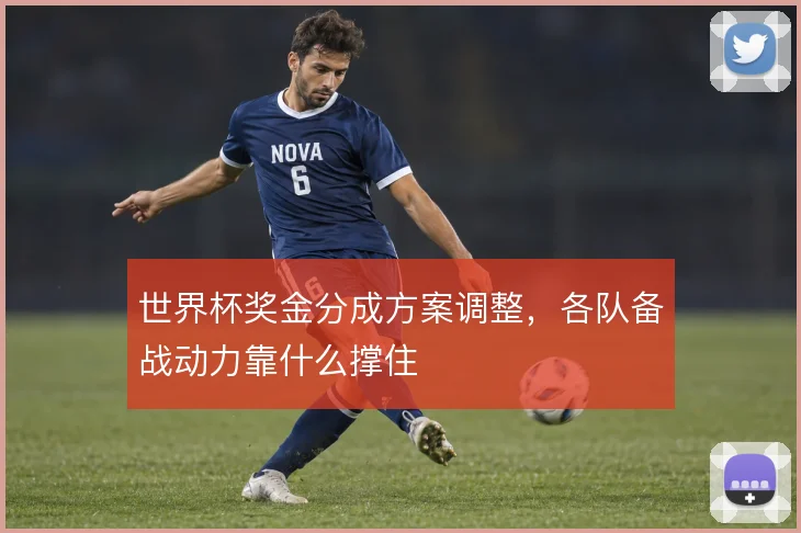 世界杯奖金分成方案调整，各队备战动力靠什么撑住