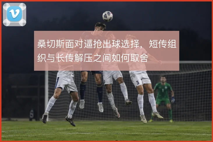 桑切斯面对逼抢出球选择，短传组织与长传解压之间如何取舍